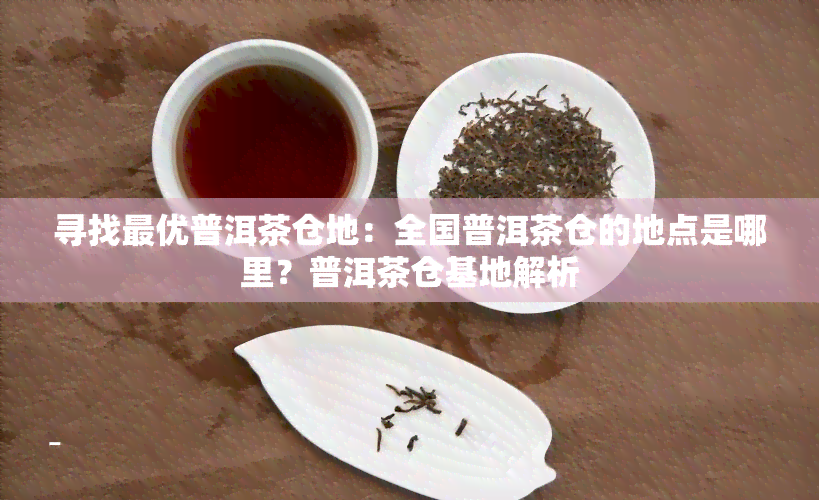 寻找更优普洱茶仓地：全国普洱茶仓的地点是哪里？普洱茶仓基地解析