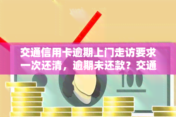 交通信用卡逾期上门走访要求一次还清，逾期未还款？交通银行将进行上门，要求一次性还清欠款！