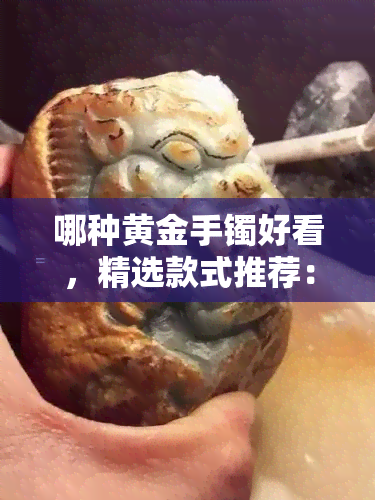 哪种黄金手镯好看，精选款式推荐：哪种黄金手镯更美观？