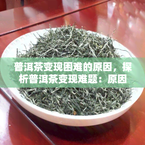 普洱茶变现困难的原因，探析普洱茶变现难题：原因解析与解决方案