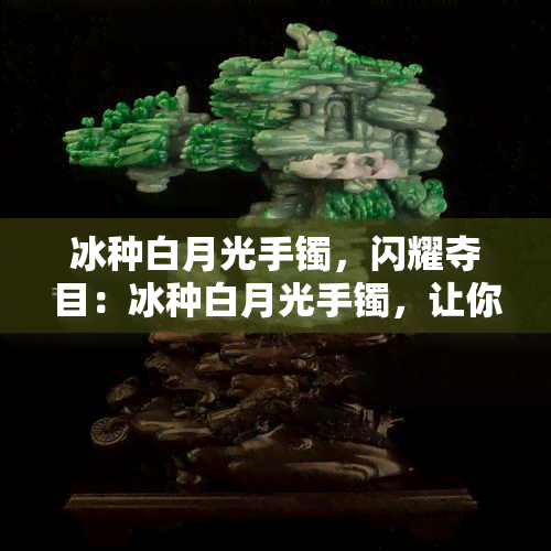 冰种白月光手镯，闪耀夺目：冰种白月光手镯，让你的手腕更加亮丽动人！