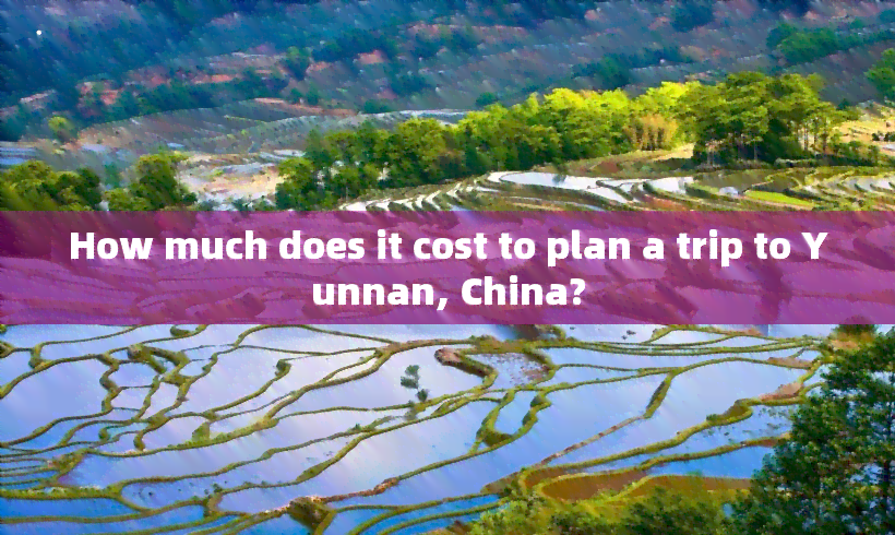 How much does it cost to plan a trip to Yunnan, China?