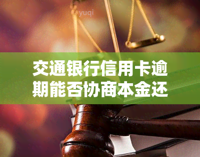 交通银行信用卡逾期能否协商本金还款？解决方案是什么？