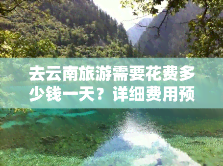 去云南旅游需要花费多少钱一天？详细费用预算解析