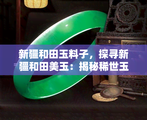 新疆和田玉料子，探寻新疆和田美玉：揭秘稀世玉料子的神秘魅力