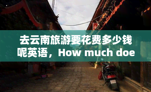 去云南旅游要花费多少钱呢英语，How much does it cost to travel to Yunnan, China?