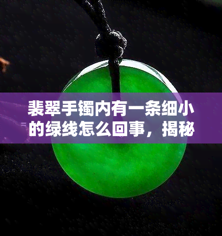 裴翠手镯内有一条细小的绿线怎么回事，揭秘：裴翠手镯内的绿色线条是什么？