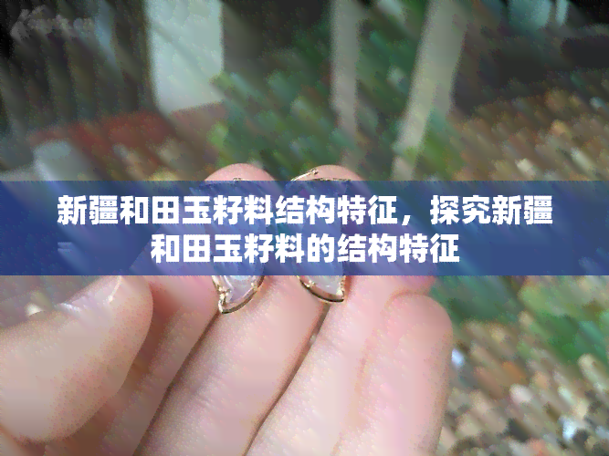 新疆和田玉籽料结构特征，探究新疆和田玉籽料的结构特征