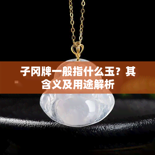 子冈牌一般指什么玉？其含义及用途解析