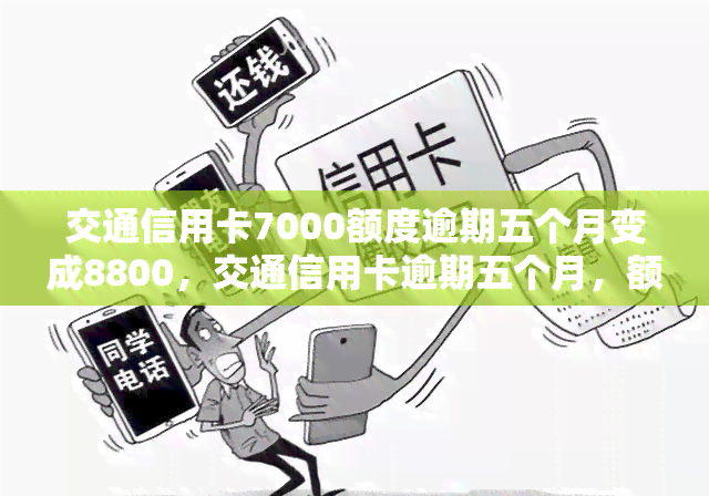 交通信用卡7000额度逾期五个月变成8800，交通信用卡逾期五个月，额度从7000元飙升至8800元！