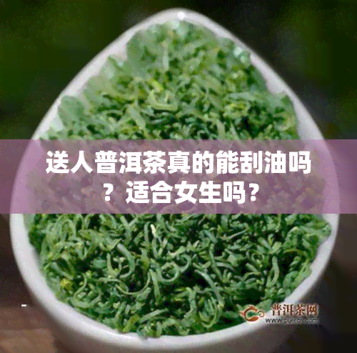 送人普洱茶真的能刮油吗？适合女生吗？