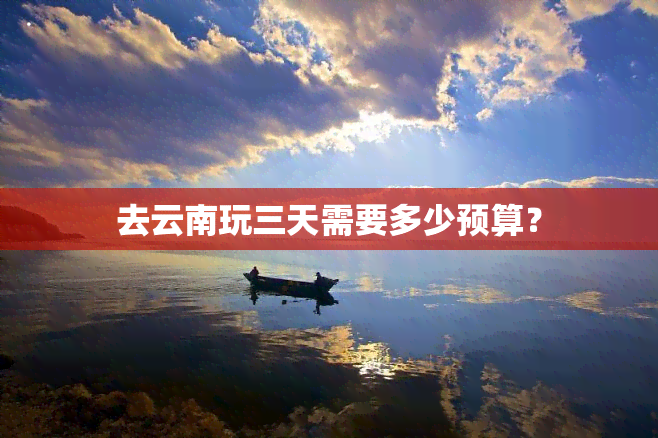 去云南玩三天需要多少预算？