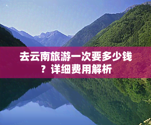 去云南旅游一次要多少钱？详细费用解析