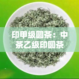 印甲级圆茶：中茶乙级印圆茶与级别解析