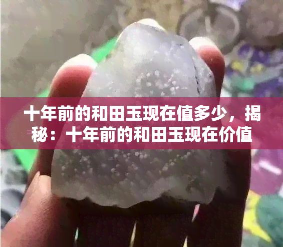 十年前的和田玉现在值多少，揭秘：十年前的和田玉现在价值几何？