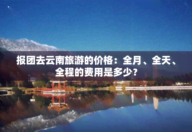 报团去云南旅游的价格：全月、全天、全程的费用是多少？