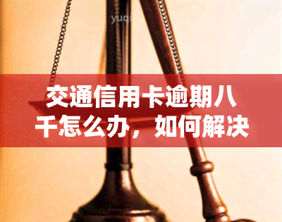 交通信用卡逾期八千怎么办，如何解决交通信用卡逾期八千的问题？