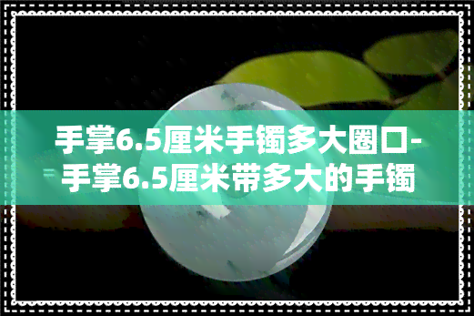 手掌6.5厘米手镯多大圈口-手掌6.5厘米带多大的手镯