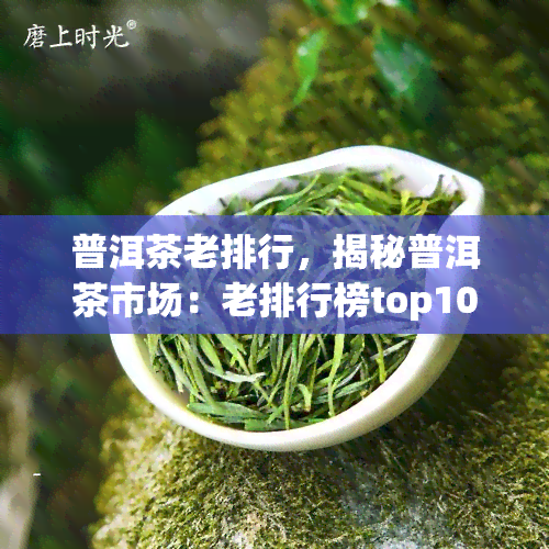 普洱茶老排行，揭秘普洱茶市场：老排行榜top10