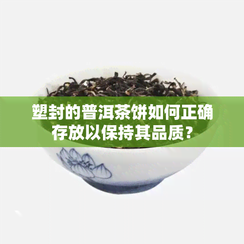 塑封的普洱茶饼如何正确存放以保持其品质？