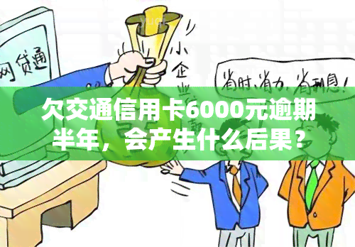 欠交通信用卡6000元逾期半年，会产生什么后果？