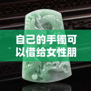 自己的手镯可以借给女性朋友戴吗？