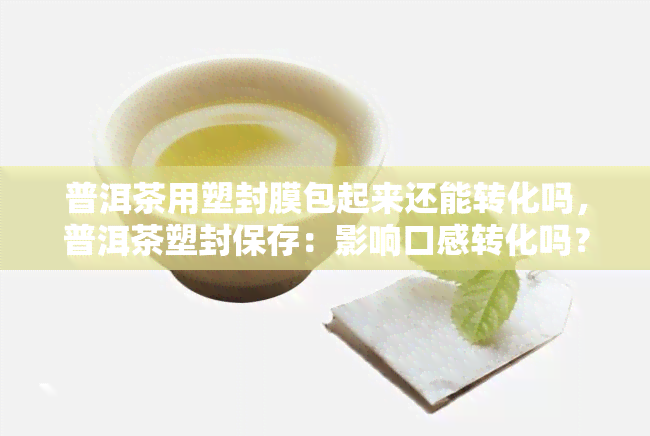 普洱茶用塑封膜包起来还能转化吗，普洱茶塑封保存：影响口感转化吗？