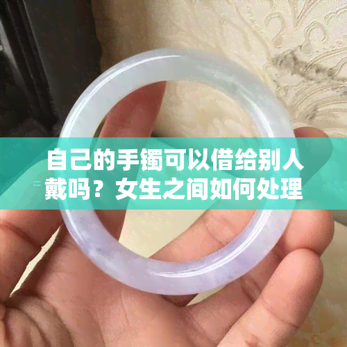 自己的手镯可以借给别人戴吗？女生之间如何处理这个问题？