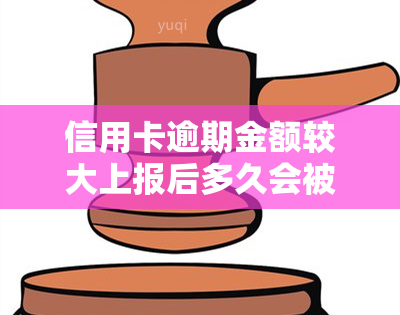 信用卡逾期金额较大上报后多久会被起诉，信用卡逾期金额较大：被上报后多久可能面临诉讼？