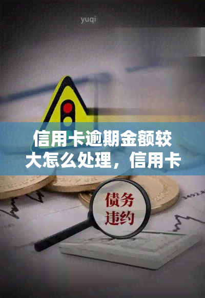 信用卡逾期金额较大怎么处理，信用卡逾期金额过大？教你如何妥善处理