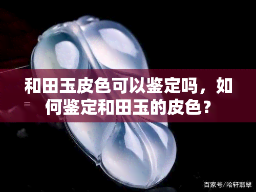 和田玉皮色可以鉴定吗，如何鉴定和田玉的皮色？