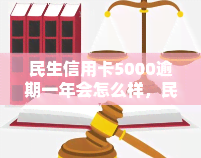 民生信用卡5000逾期一年会怎么样，民生信用卡逾期一年不还，后果有多严重？