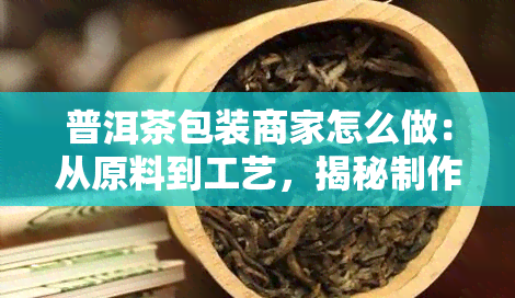 普洱茶包装商家怎么做：从原料到工艺，揭秘制作过程与口感提升策略