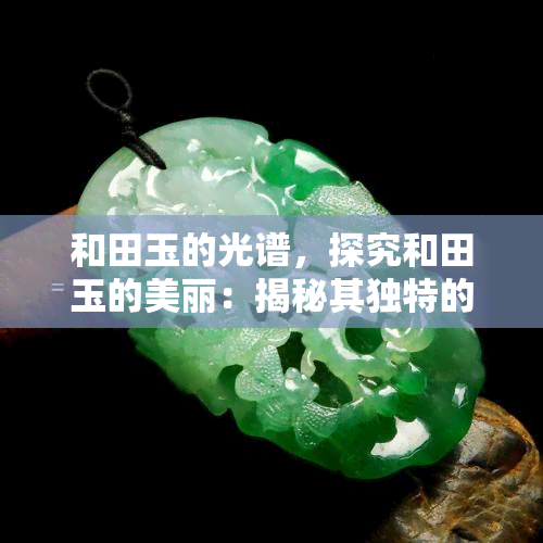 和田玉的光谱，探究和田玉的美丽：揭秘其独特的光谱特性