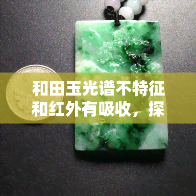 和田玉光谱不特征和红外有吸收，探究和田玉的特性：光谱无特征，红外线有吸收