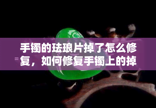 手镯的珐琅片掉了怎么修复，如何修复手镯上的掉落珐琅片？