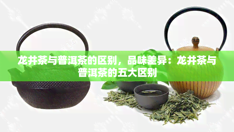 龙井茶与普洱茶的区别，品味差异：龙井茶与普洱茶的五大区别