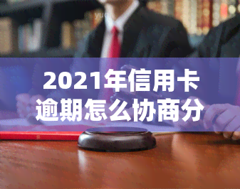 2021年信用卡逾期怎么协商分期，信用卡逾期2021：如何成功申请分期还款？