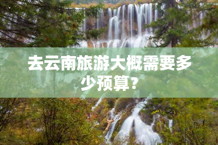 去云南旅游大概需要多少预算？