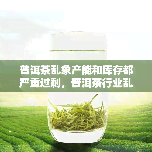 普洱茶乱象产能和库存都严重过剩，普洱茶行业乱象：产能与库存严重过剩