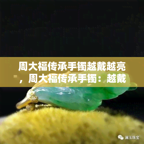 周大福传承手镯越戴越亮，周大福传承手镯：越戴越亮的秘密解析