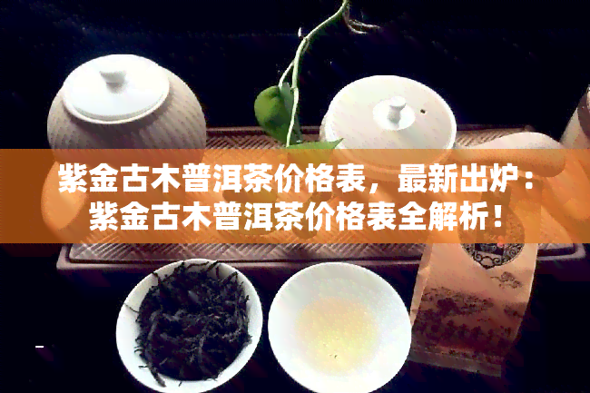 紫金古木普洱茶价格表，最新出炉：紫金古木普洱茶价格表全解析！