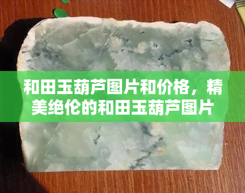 和田玉葫芦图片和价格，精美绝伦的和田玉葫芦图片及价格一览