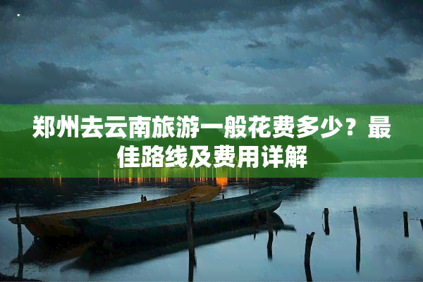 郑州去云南旅游一般花费多少？更佳路线及费用详解