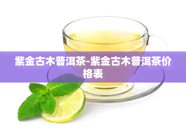 紫金古木普洱茶-紫金古木普洱茶价格表