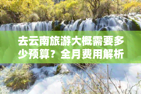 去云南旅游大概需要多少预算？全月费用解析