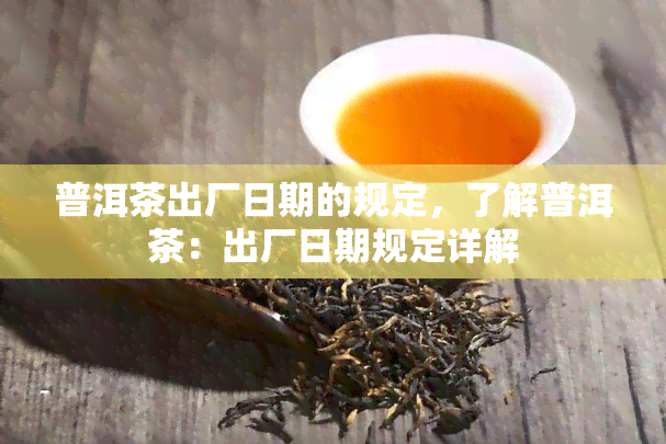 普洱茶出厂日期的规定，了解普洱茶：出厂日期规定详解