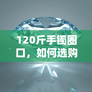 120斤手镯圈口，如何选购适合120斤手镯的圈口？