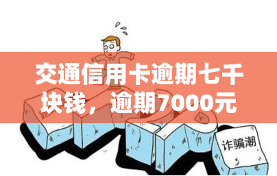 交通信用卡逾期七千块钱，逾期7000元！你的交通信用卡可能需要紧急处理