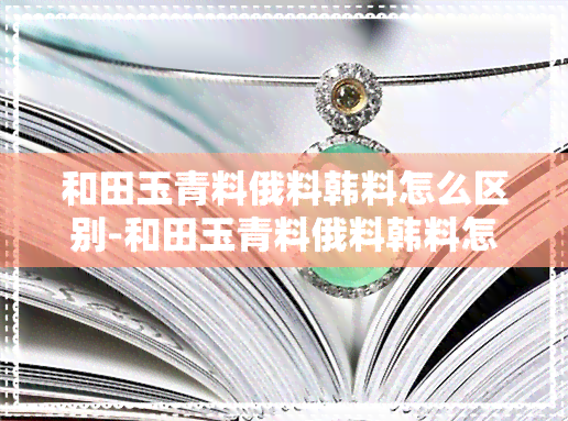 和田玉青料俄料韩料怎么区别-和田玉青料俄料韩料怎么区别真假